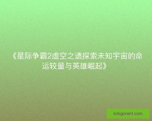 《星际争霸2虚空之遗探索未知宇宙的命运较量与英雄崛起》