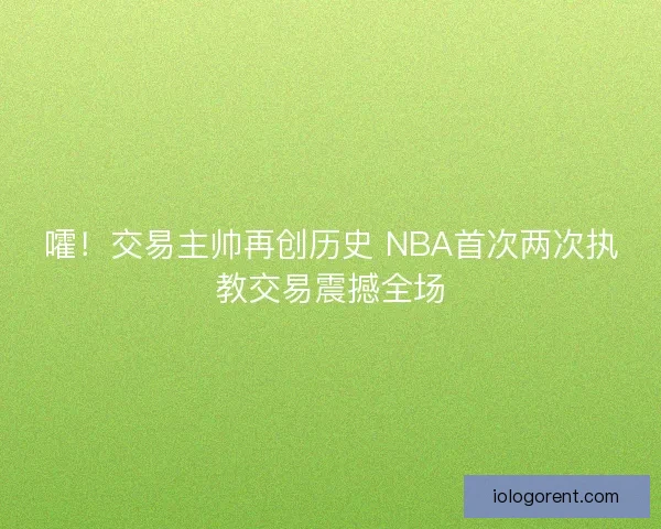 嚯！交易主帅再创历史 NBA首次两次执教交易震撼全场