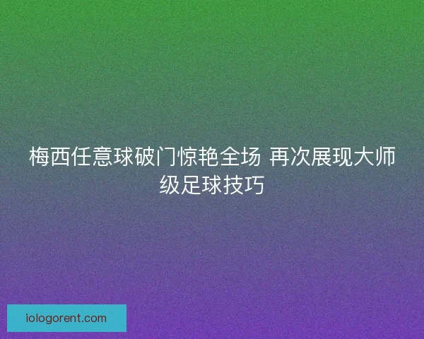 梅西任意球破门惊艳全场 再次展现大师级足球技巧