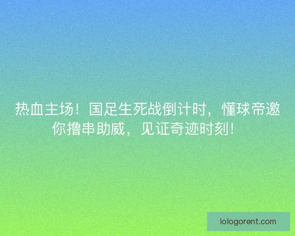 热血主场！国足生死战倒计时，懂球帝邀你撸串助威，见证奇迹时刻！
