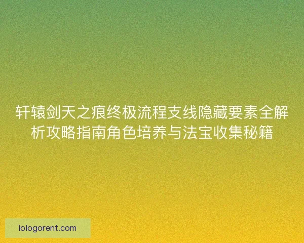 轩辕剑天之痕终极流程支线隐藏要素全解析攻略指南角色培养与法宝收集秘籍