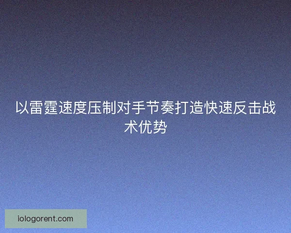 以雷霆速度压制对手节奏打造快速反击战术优势