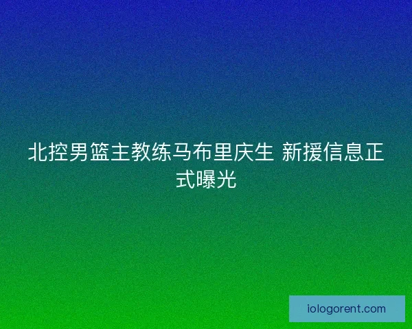 北控男篮主教练马布里庆生 新援信息正式曝光