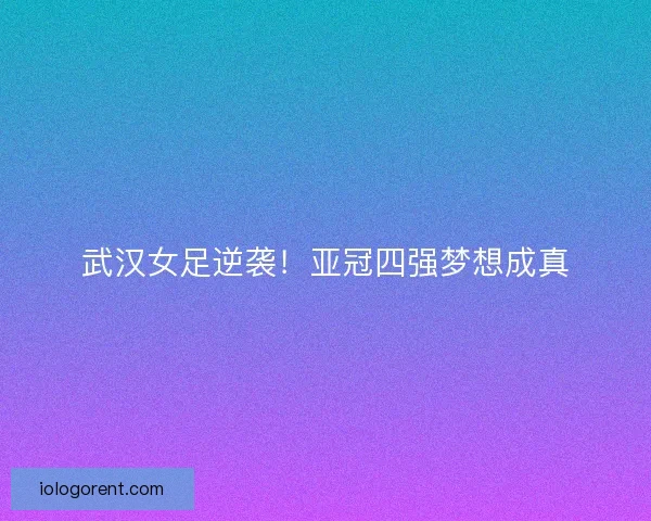 武汉女足逆袭！亚冠四强梦想成真