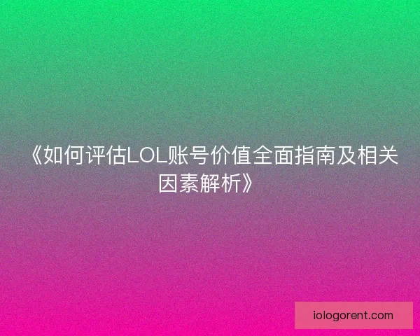 《如何评估LOL账号价值全面指南及相关因素解析》