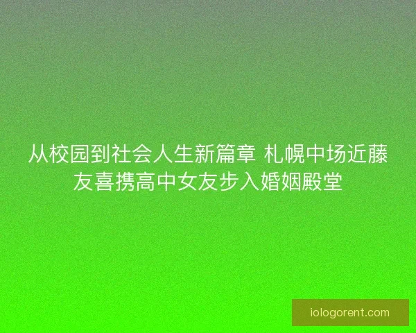 从校园到社会人生新篇章 札幌中场近藤友喜携高中女友步入婚姻殿堂