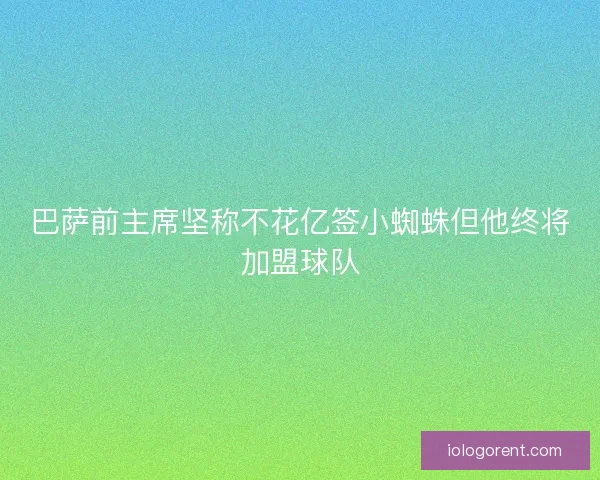 巴萨前主席坚称不花亿签小蜘蛛但他终将加盟球队
