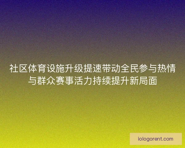 社区体育设施升级提速带动全民参与热情与群众赛事活力持续提升新局面