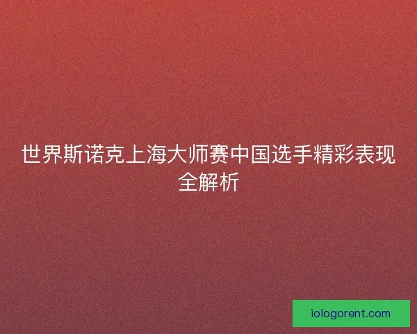 世界斯诺克上海大师赛中国选手精彩表现全解析 世界斯诺克上海大师赛中国选手精彩表现全解析