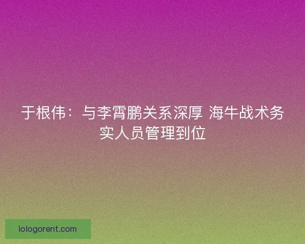 于根伟：与李霄鹏关系深厚 海牛战术务实人员管理到位