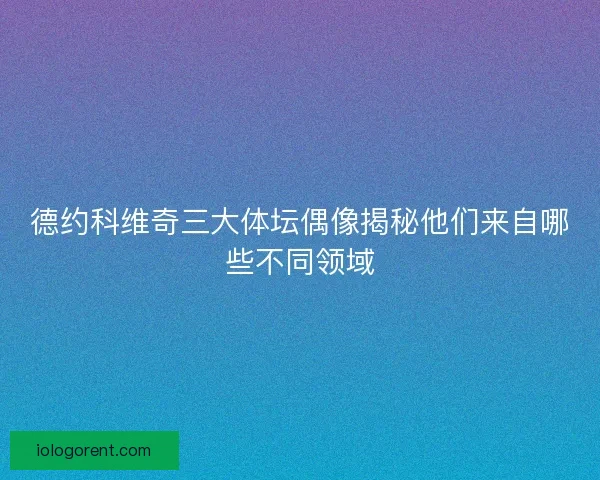 德约科维奇三大体坛偶像揭秘他们来自哪些不同领域