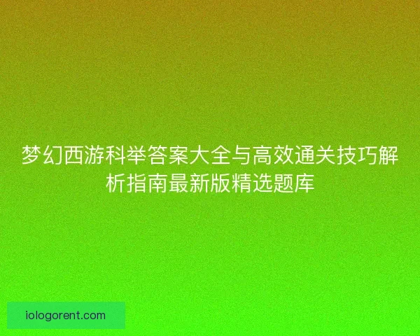 梦幻西游科举答案大全与高效通关技巧解析指南最新版精选题库