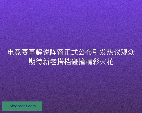 电竞赛事解说阵容正式公布引发热议观众期待新老搭档碰撞精彩火花 电竞赛事解说阵容正式公布引发热议观众期待新老搭档碰撞精彩火花