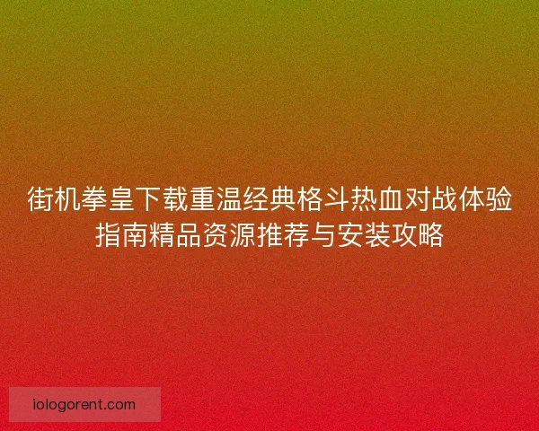 街机拳皇下载重温经典格斗热血对战体验指南精品资源推荐与安装攻略