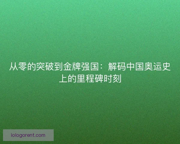 从零的突破到金牌强国：解码中国奥运史上的里程碑时刻