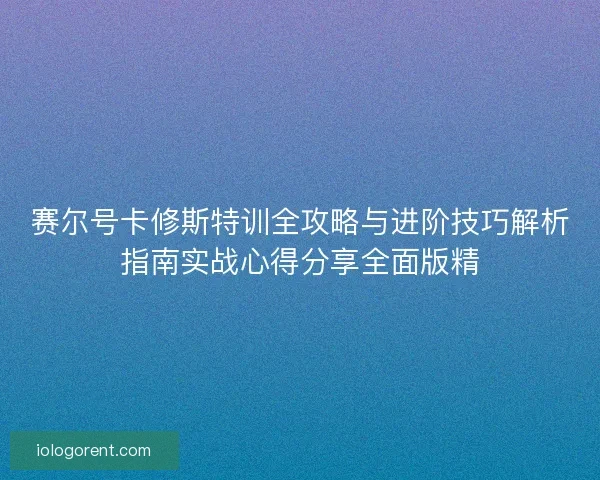 赛尔号卡修斯特训全攻略与进阶技巧解析指南实战心得分享全面版精