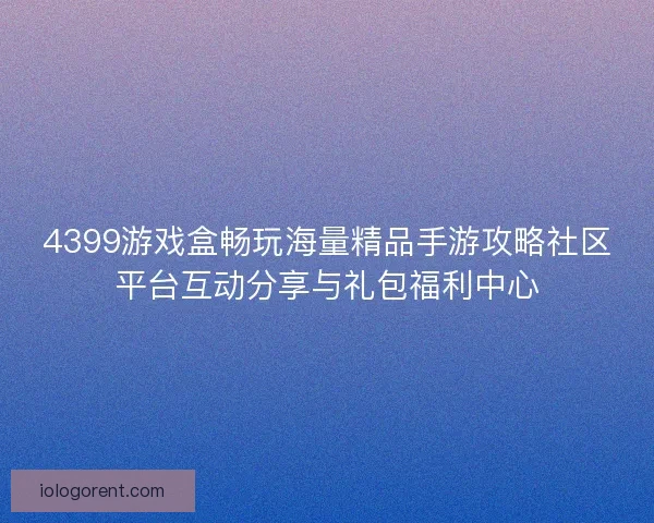 4399游戏盒畅玩海量精品手游攻略社区平台互动分享与礼包福利中心 4399游戏盒畅玩海量精品手游攻略社区平台互动分享与礼包福利中心