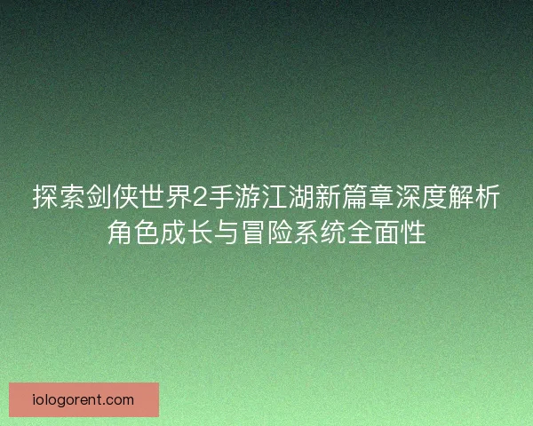 探索剑侠世界2手游江湖新篇章深度解析角色成长与冒险系统全面性 探索剑侠世界2手游江湖新篇章深度解析角色成长与冒险系统全面性