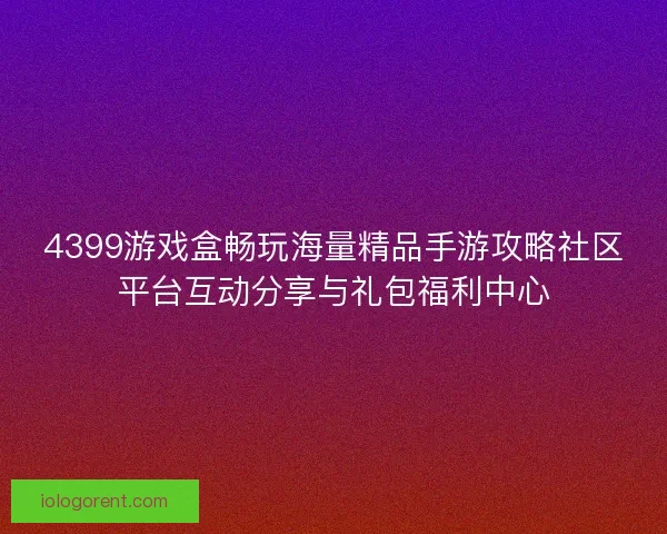 4399游戏盒畅玩海量精品手游攻略社区平台互动分享与礼包福利中心 4399游戏盒畅玩海量精品手游攻略社区平台互动分享与礼包福利中心