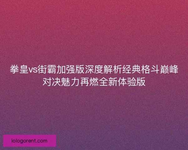 拳皇vs街霸加强版深度解析经典格斗巅峰对决魅力再燃全新体验版 拳皇vs街霸加强版深度解析经典格斗巅峰对决魅力再燃全新体验版