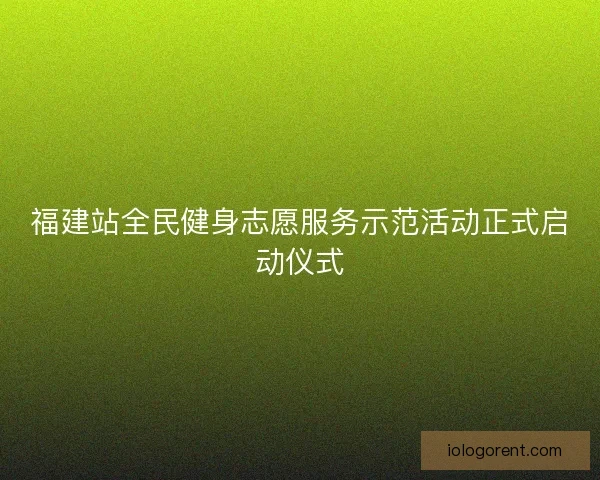 福建站全民健身志愿服务示范活动正式启动仪式 福建站全民健身志愿服务示范活动正式启动仪式