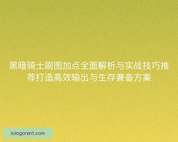 黑暗骑士刷图加点全面解析与实战技巧推荐打造高效输出与生存兼备方案