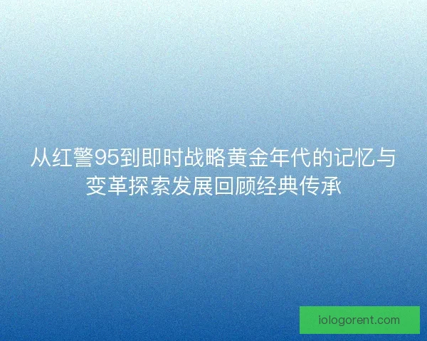 从红警95到即时战略黄金年代的记忆与变革探索发展回顾经典传承